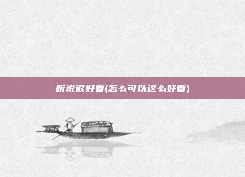 听说很好看(怎么可以这么好看)