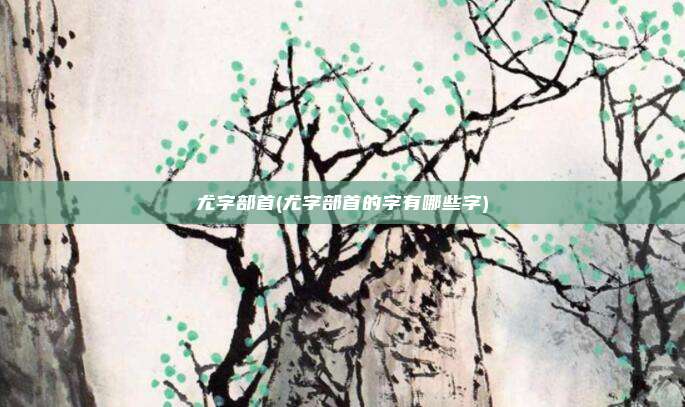 尤字部首(尤字部首的字有哪些字)