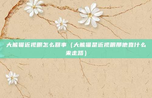 大熊猫近视眼怎么回事（大熊猫是近视眼那他靠什么来走路）