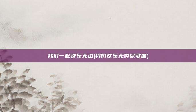我们一起快乐无边(我们欢乐无穷尽歌曲)