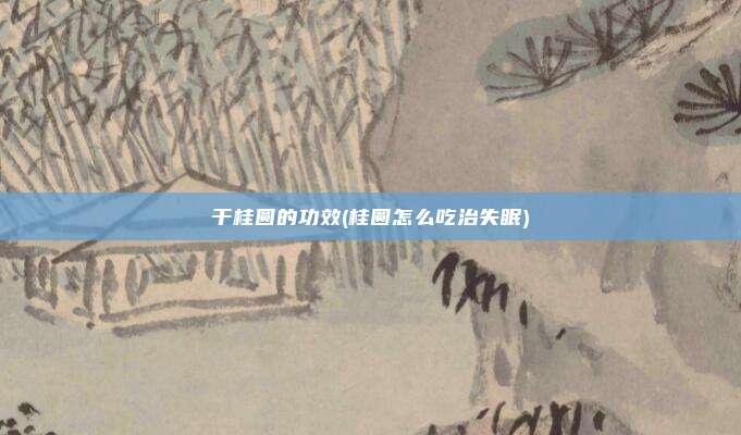 干桂圆的功效(桂圆怎么吃治失眠)