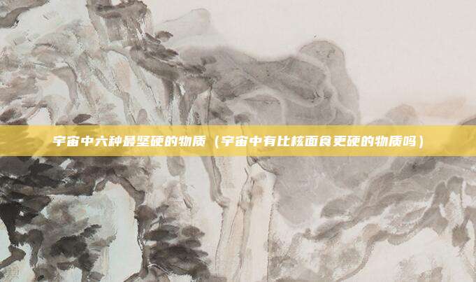 宇宙中六种最坚硬的物质（宇宙中有比核面食更硬的物质吗）