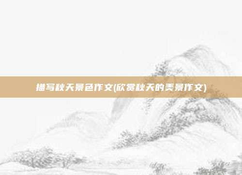 描写秋天景色作文(欣赏秋天的美景作文)