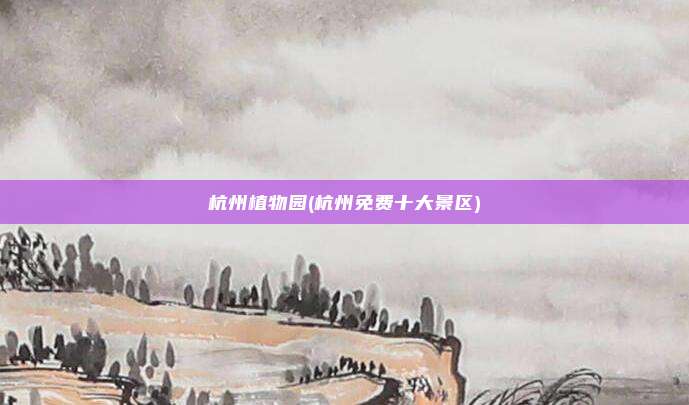 杭州植物园(杭州免费十大景区)