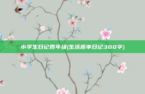 小学生日记四年级(生活趣事日记300字)