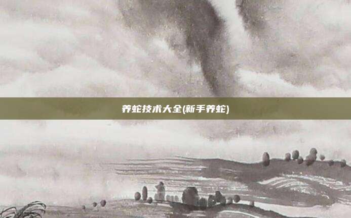 养蛇技术大全(新手养蛇)