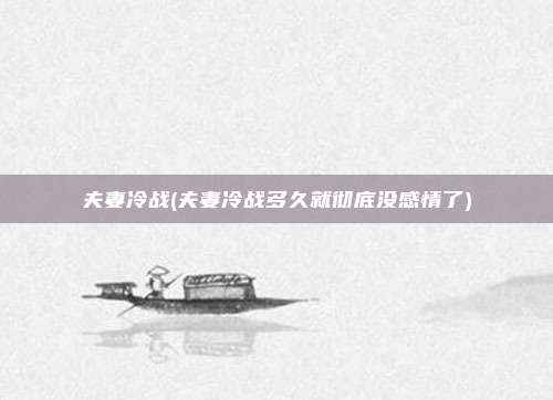 夫妻冷战(夫妻冷战多久就彻底没感情了)