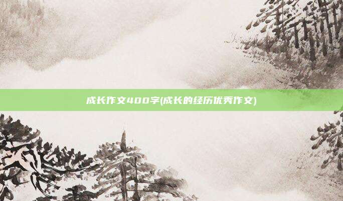 成长作文400字(成长的经历优秀作文)