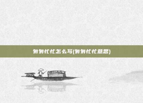 匆匆忙忙怎么写(匆匆忙忙意思)