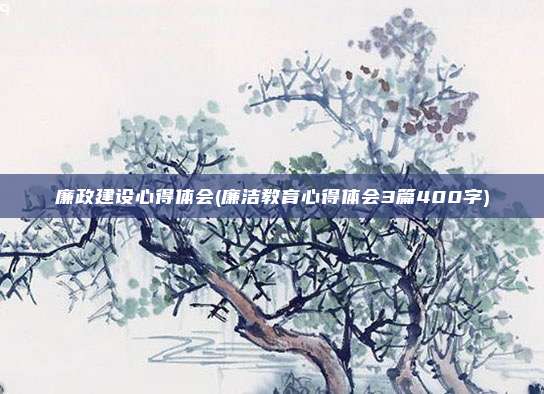 廉政建设心得体会(廉洁教育心得体会3篇400字)