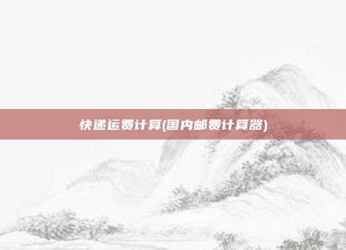 快递运费计算(国内邮费计算器)