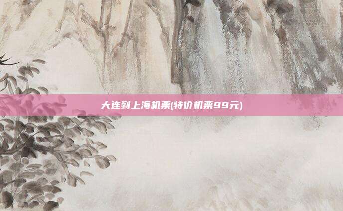 大连到上海机票(特价机票99元)