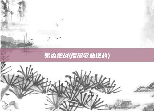 张杰逆战(播放歌曲逆战)