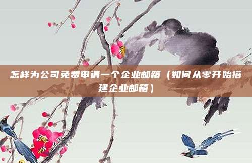 怎样为公司免费申请一个企业邮箱（如何从零开始搭建企业邮箱）