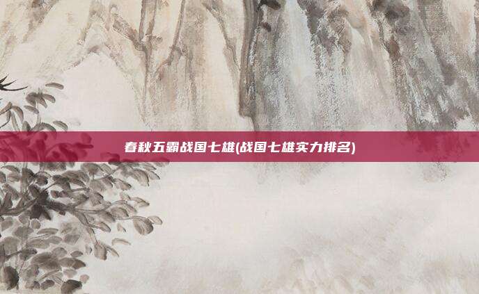 春秋五霸战国七雄(战国七雄实力排名)
