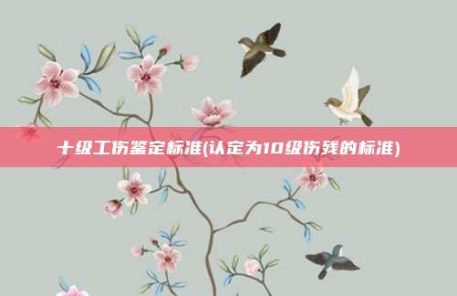 十级工伤鉴定标准(认定为10级伤残的标准)