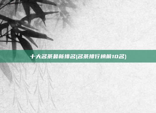 十大名茶最新排名(名茶排行榜前10名)