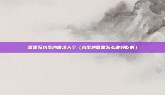 茼蒿和鸡蛋的做法大全（鸡蛋炒茼蒿怎么做好吃的）