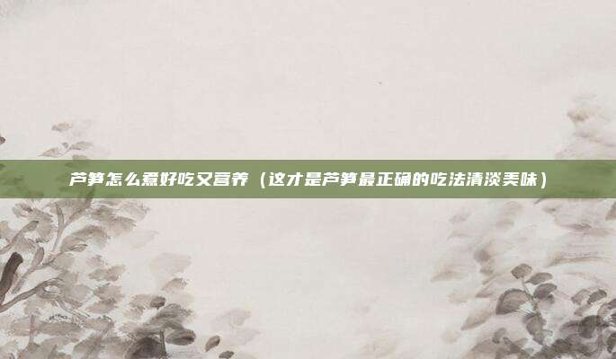 芦笋怎么煮好吃又营养（这才是芦笋最正确的吃法清淡美味）