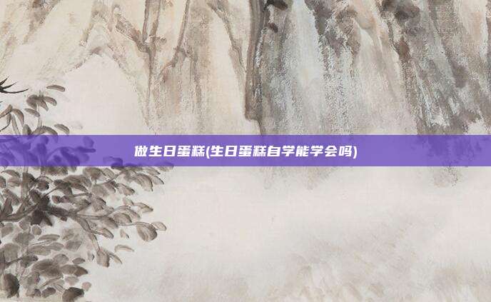 做生日蛋糕(生日蛋糕自学能学会吗)