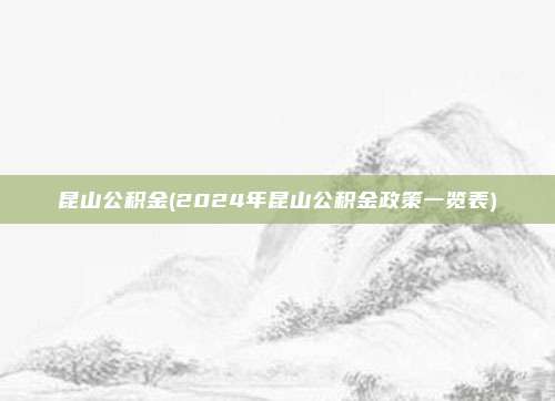 昆山公积金(2024年昆山公积金政策一览表)