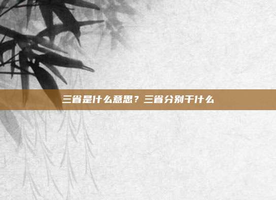 三省是什么意思？三省分别干什么