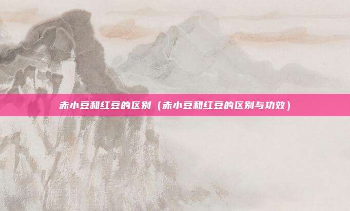 赤小豆和红豆的区别（赤小豆和红豆的区别与功效）
