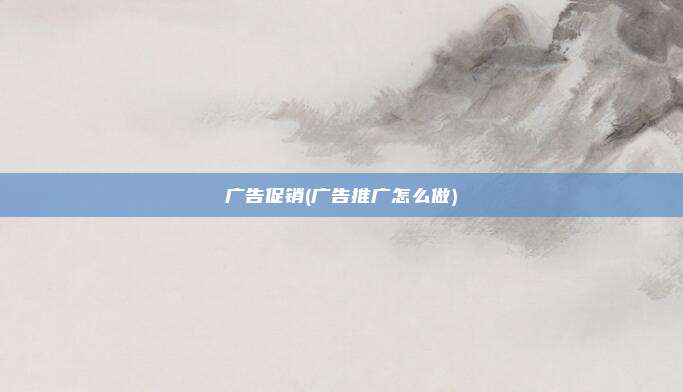 广告促销(广告推广怎么做)