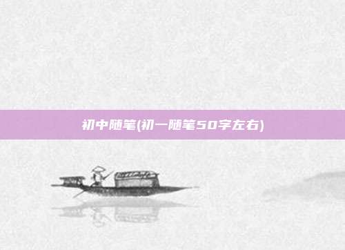 初中随笔(初一随笔50字左右)