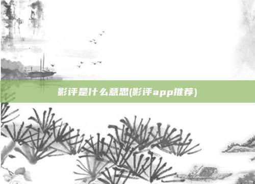 影评是什么意思(影评app推荐)
