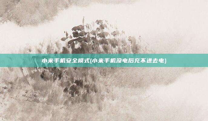小米手机安全模式(小米手机没电后充不进去电)