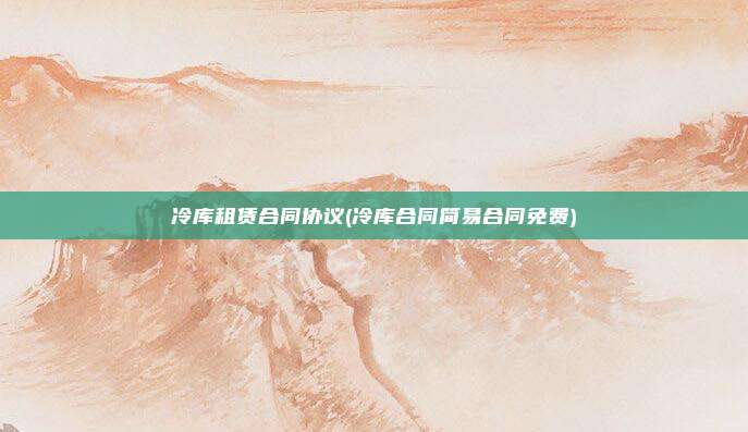 冷库租赁合同协议(冷库合同简易合同免费)
