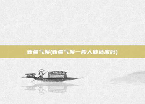 新疆气候(新疆气候一般人能适应吗)