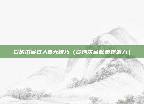 罗纳尔多过人6大技巧（罗纳尔多起步爆发力）