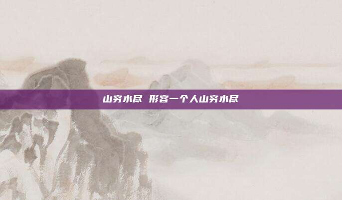 山穷水尽 形容一个人山穷水尽