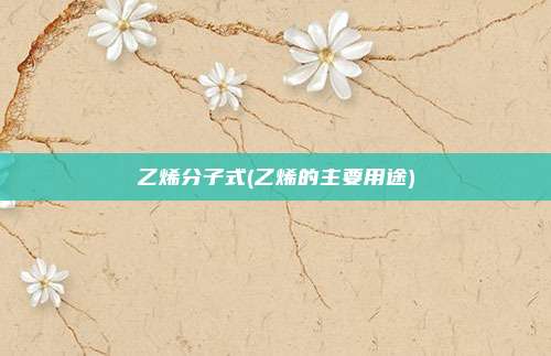 乙烯分子式(乙烯的主要用途)