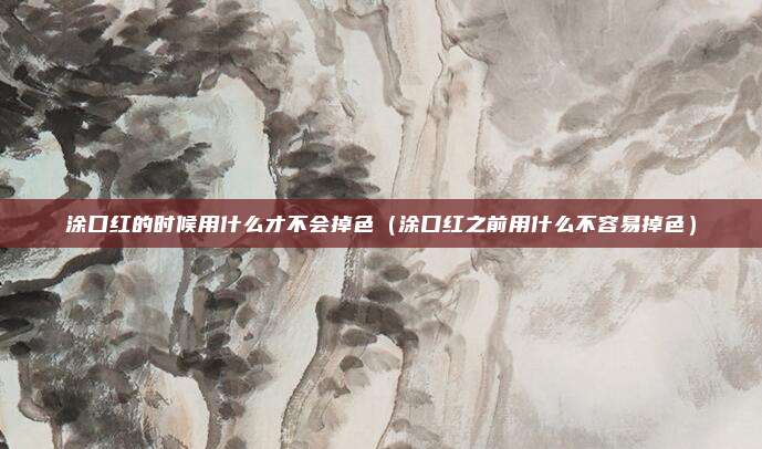 涂口红的时候用什么才不会掉色（涂口红之前用什么不容易掉色）