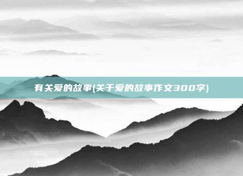 有关爱的故事(关于爱的故事作文300字)