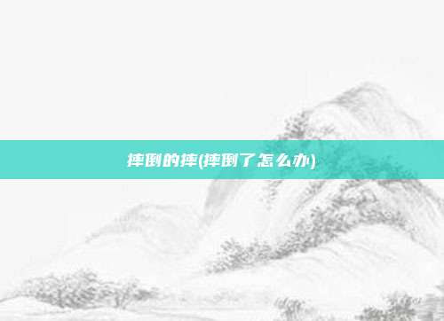 摔倒的摔(摔倒了怎么办)