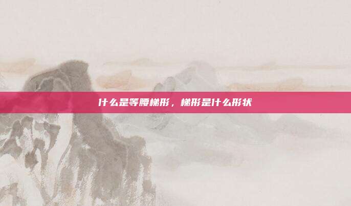 什么是等腰梯形,梯形是什么形状