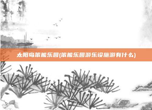 太阳岛笨熊乐园(笨熊乐园游乐设施游有什么)