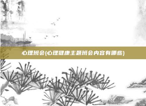 心理班会(心理健康主题班会内容有哪些)