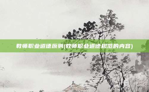 教师职业道德原则(教师职业道德规范的内容)