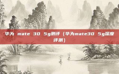 华为 mate 30 5g测评（华为mate30 5g深度评测）