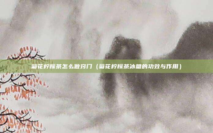 菊花柠檬茶怎么做窍门(菊花柠檬茶冰糖的功效与作用)
