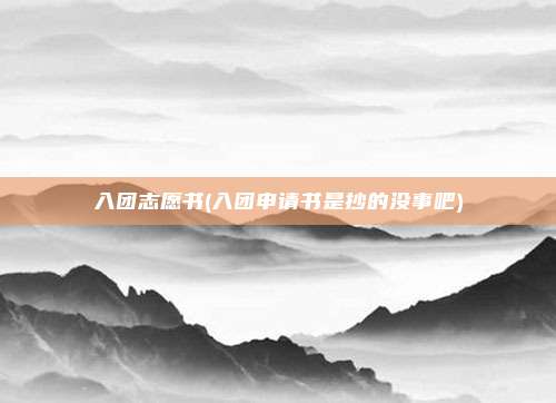 入团志愿书(入团申请书是抄的没事吧)