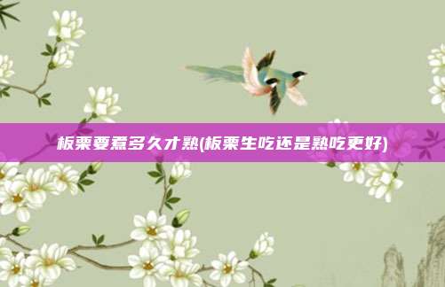 板栗要煮多久才熟(板栗生吃还是熟吃更好)