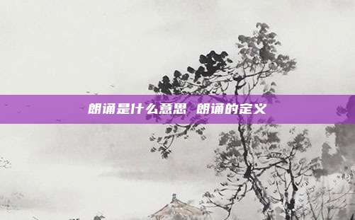 朗诵是什么意思 朗诵的定义