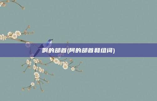 啊的部首(阿的部首和组词)
