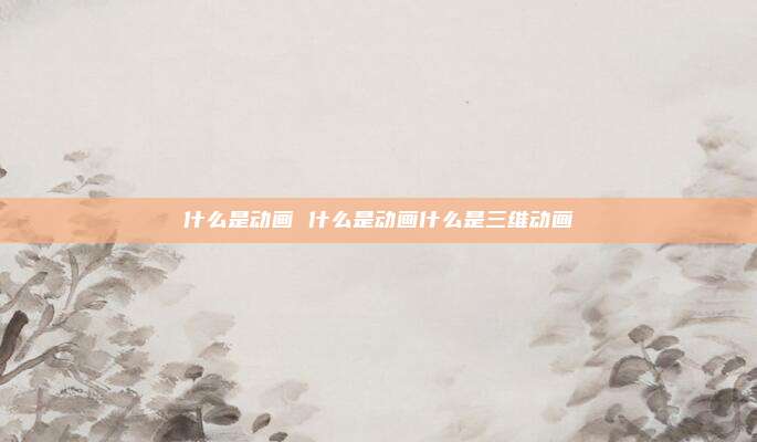什么是动画 什么是动画什么是三维动画